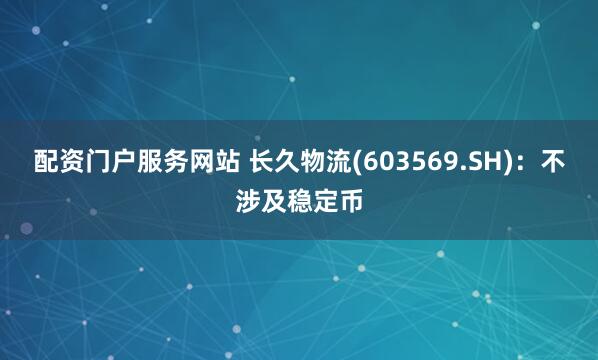 配资门户服务网站 长久物流(603569.SH)：不涉及稳定币