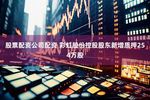 股票配资公司配资 彩虹股份控股股东新增质押254万股