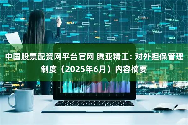 中国股票配资网平台官网 腾亚精工: 对外担保管理制度（2025年6月）内容摘要