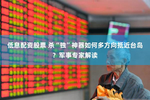 低息配资股票 杀“独”神器如何多方向抵近台岛？军事专家解读