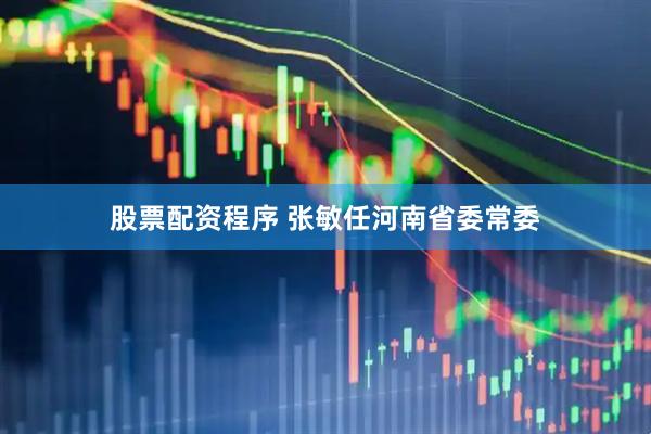 股票配资程序 张敏任河南省委常委