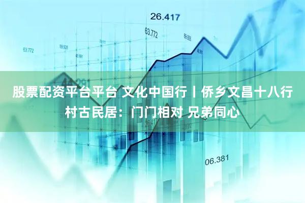 股票配资平台平台 文化中国行丨侨乡文昌十八行村古民居：门门相对 兄弟同心