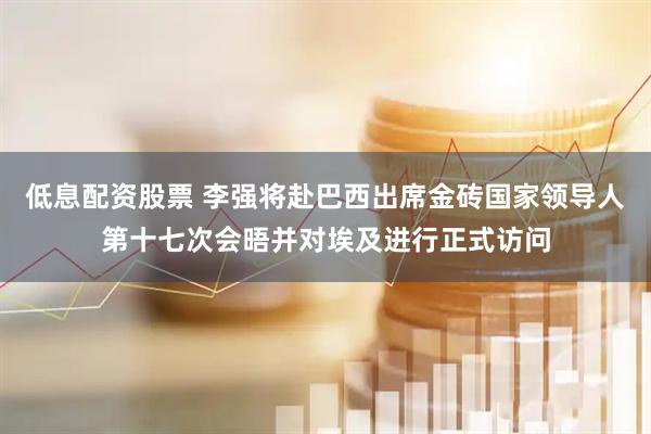 低息配资股票 李强将赴巴西出席金砖国家领导人第十七次会晤并对埃及进行正式访问