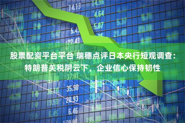 股票配资平台平台 瑞穗点评日本央行短观调查：特朗普关税阴云下，企业信心保持韧性