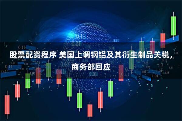 股票配资程序 美国上调钢铝及其衍生制品关税，商务部回应