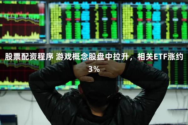 股票配资程序 游戏概念股盘中拉升，相关ETF涨约3%