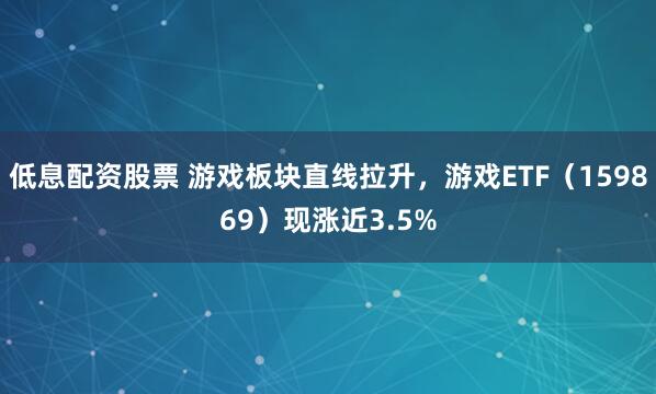 低息配资股票 游戏板块直线拉升，游戏ETF（159869）现涨近3.5%