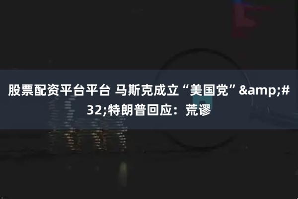 股票配资平台平台 马斯克成立“美国党” 特朗普回应：荒谬