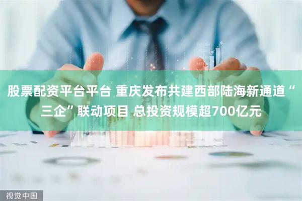 股票配资平台平台 重庆发布共建西部陆海新通道“三企”联动项目 总投资规模超700亿元