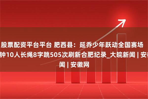 股票配资平台平台 肥西县：延乔少年跃动全国赛场  3分钟10人长绳8字跳505次刷新合肥纪录_大皖新闻 | 安徽网