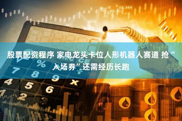 股票配资程序 家电龙头卡位人形机器人赛道 抢“入场券”还需经历长跑