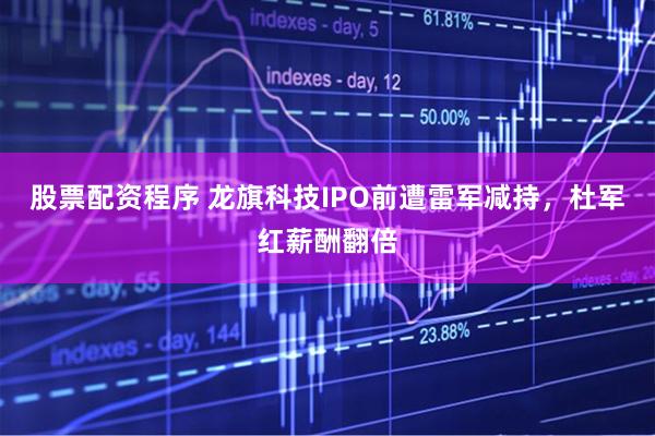 股票配资程序 龙旗科技IPO前遭雷军减持，杜军红薪酬翻倍