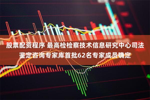 股票配资程序 最高检检察技术信息研究中心司法鉴定咨询专家库首批62名专家成员确定