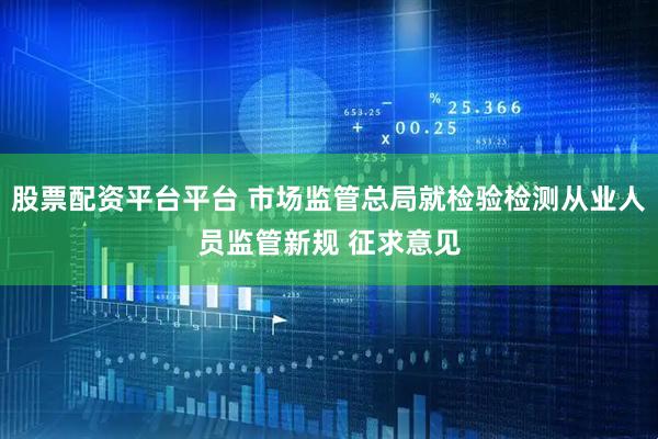 股票配资平台平台 市场监管总局就检验检测从业人员监管新规 征求意见