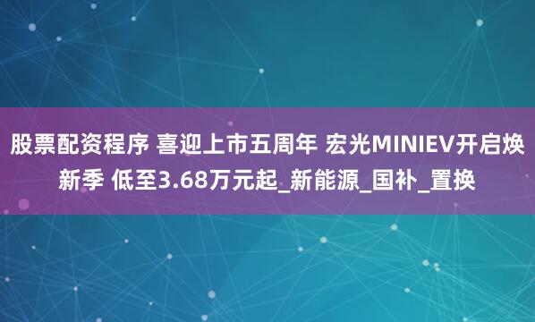 股票配资程序 喜迎上市五周年 宏光MINIEV开启焕新季 低至3.68万元起_新能源_国补_置换