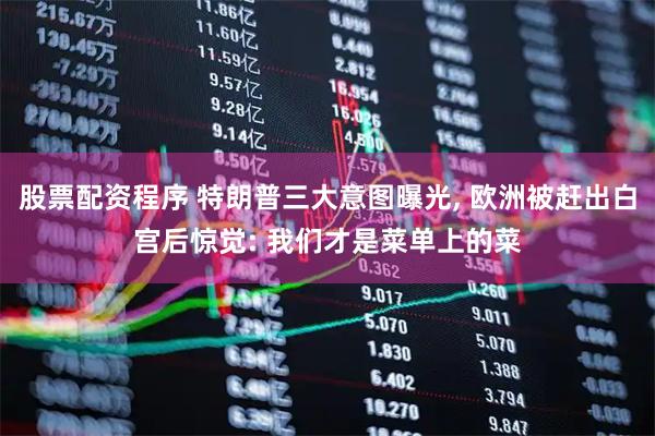 股票配资程序 特朗普三大意图曝光, 欧洲被赶出白宫后惊觉: 我们才是菜单上的菜
