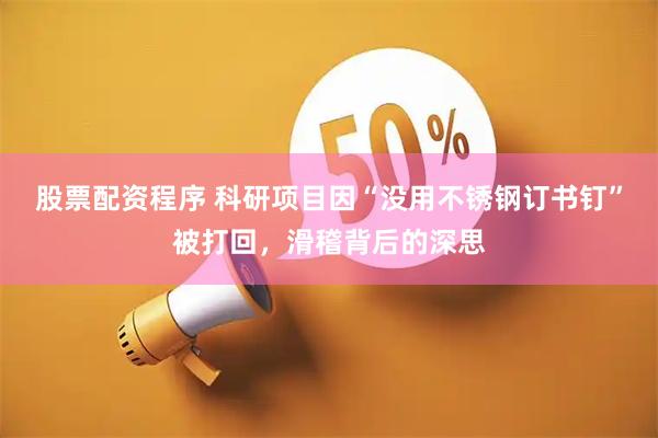 股票配资程序 科研项目因“没用不锈钢订书钉”被打回，滑稽背后的深思