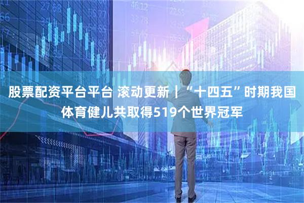 股票配资平台平台 滚动更新｜“十四五”时期我国体育健儿共取得519个世界冠军