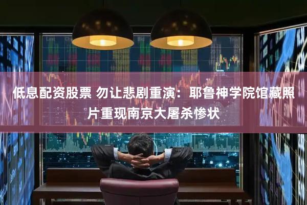 低息配资股票 勿让悲剧重演：耶鲁神学院馆藏照片重现南京大屠杀惨状