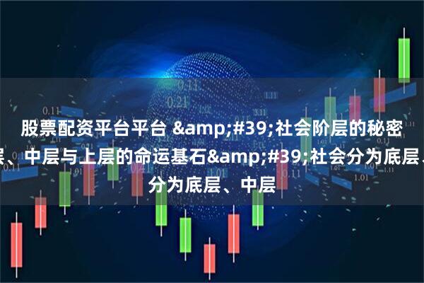股票配资平台平台 '社会阶层的秘密：底层、中层与上层的命运基石'社会分为底层、中层