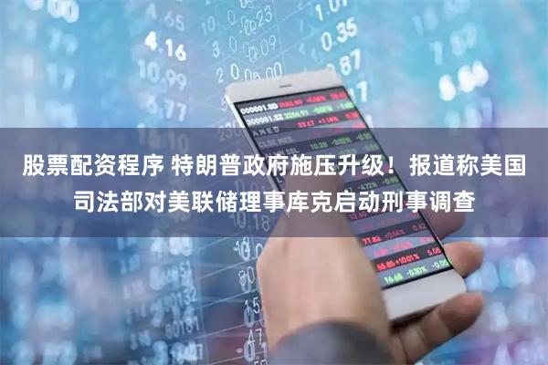 股票配资程序 特朗普政府施压升级！报道称美国司法部对美联储理事库克启动刑事调查