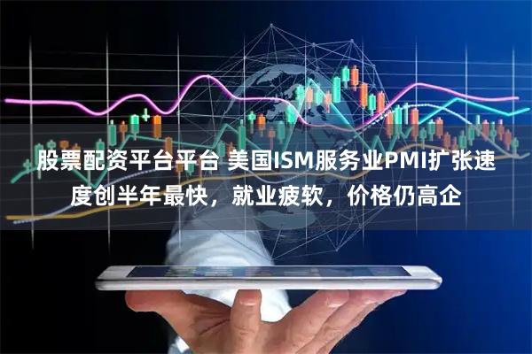 股票配资平台平台 美国ISM服务业PMI扩张速度创半年最快，就业疲软，价格仍高企