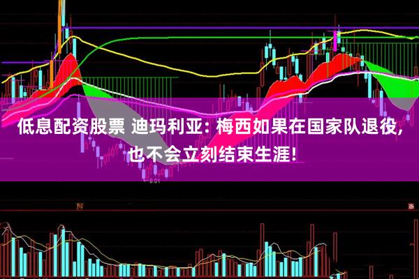 低息配资股票 迪玛利亚: 梅西如果在国家队退役, 也不会立刻结束生涯!