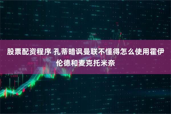 股票配资程序 孔蒂暗讽曼联不懂得怎么使用霍伊伦德和麦克托米奈