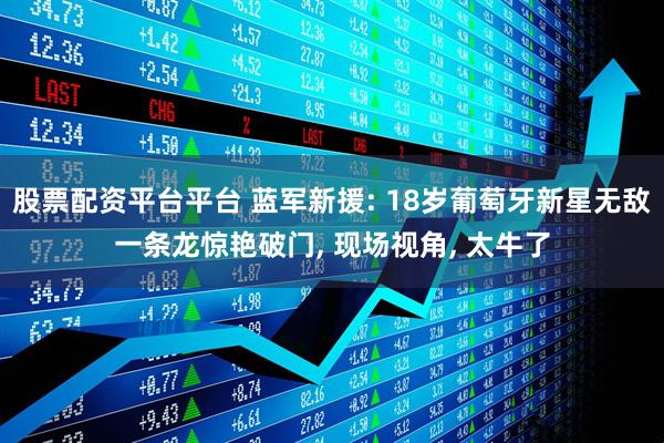 股票配资平台平台 蓝军新援: 18岁葡萄牙新星无敌一条龙惊艳破门, 现场视角, 太牛了
