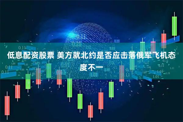 低息配资股票 美方就北约是否应击落俄军飞机态度不一