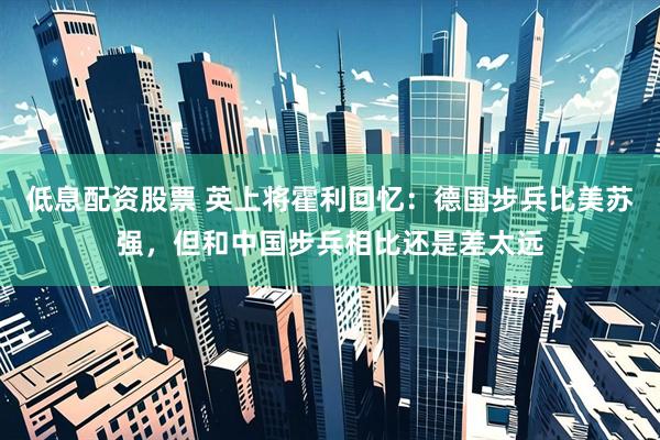 低息配资股票 英上将霍利回忆：德国步兵比美苏强，但和中国步兵相比还是差太远