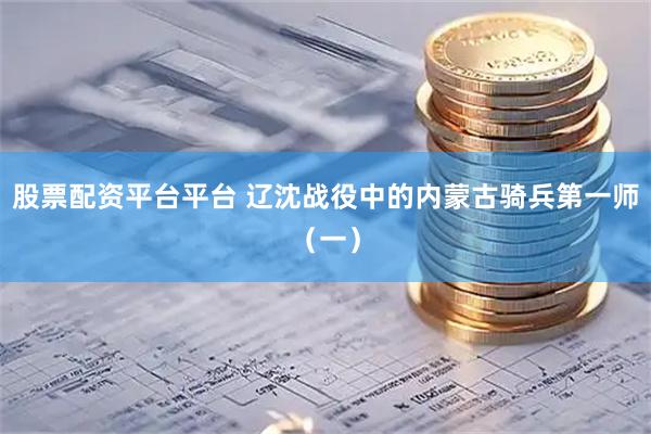 股票配资平台平台 辽沈战役中的内蒙古骑兵第一师（一）