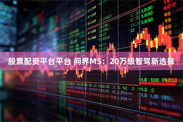 股票配资平台平台 问界M5：20万级智驾新选择