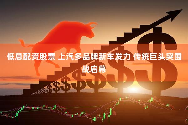 低息配资股票 上汽多品牌新车发力 传统巨头突围战启幕