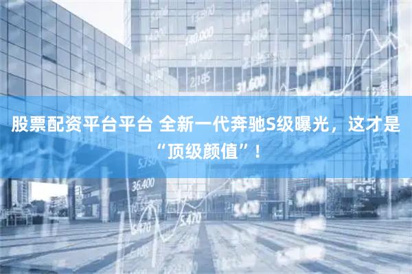 股票配资平台平台 全新一代奔驰S级曝光，这才是“顶级颜值”！