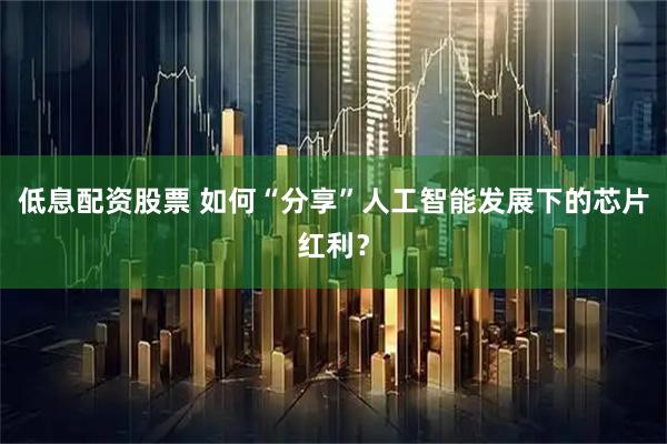 低息配资股票 如何“分享”人工智能发展下的芯片红利？