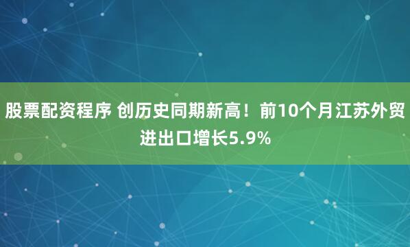 股票配资程序 创历史同期新高！前10个月江苏外贸进出口增长5.9%