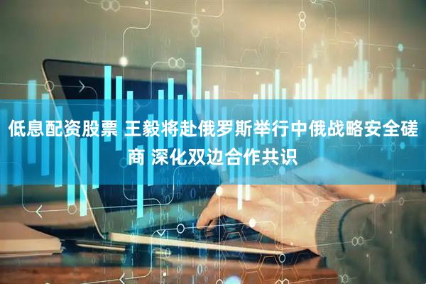 低息配资股票 王毅将赴俄罗斯举行中俄战略安全磋商 深化双边合作共识