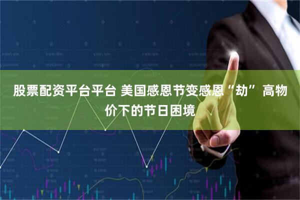 股票配资平台平台 美国感恩节变感恩“劫” 高物价下的节日困境