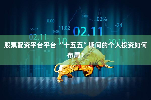 股票配资平台平台 “十五五”期间的个人投资如何布局？
