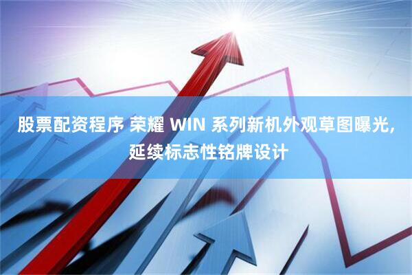 股票配资程序 荣耀 WIN 系列新机外观草图曝光, 延续标志性铭牌设计