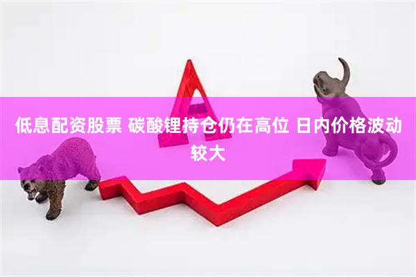 低息配资股票 碳酸锂持仓仍在高位 日内价格波动较大