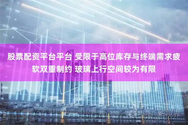 股票配资平台平台 受限于高位库存与终端需求疲软双重制约 玻璃上行空间较为有限