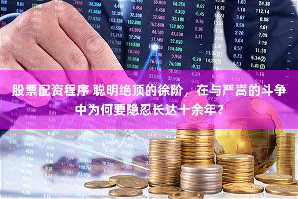 股票配资程序 聪明绝顶的徐阶，在与严嵩的斗争中为何要隐忍长达十余年？