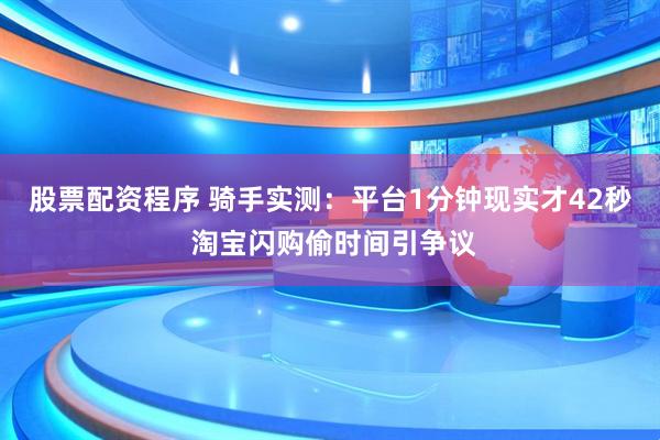 股票配资程序 骑手实测：平台1分钟现实才42秒 淘宝闪购偷时间引争议