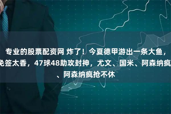 专业的股票配资网 炸了！今夏德甲游出一条大鱼，0转会免签太香，47球48助攻封神，尤文、国米、阿森纳疯抢不休