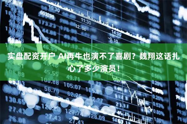 实盘配资开户 AI再牛也演不了喜剧？魏翔这话扎心了多少演员！